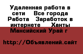 Удаленная работа в сети. - Все города Работа » Заработок в интернете   . Ханты-Мансийский,Урай г.